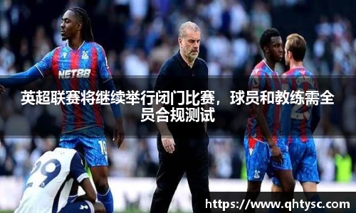 英超联赛将继续举行闭门比赛，球员和教练需全员合规测试