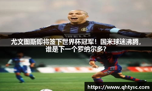 尤文图斯即将签下世界杯冠军！国米球迷沸腾，谁是下一个罗纳尔多？