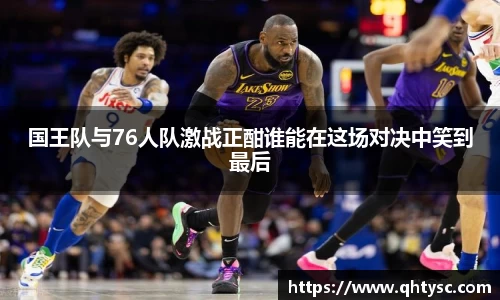 国王队与76人队激战正酣谁能在这场对决中笑到最后