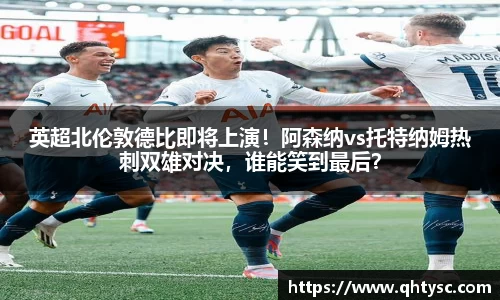 英超北伦敦德比即将上演！阿森纳vs托特纳姆热刺双雄对决，谁能笑到最后？