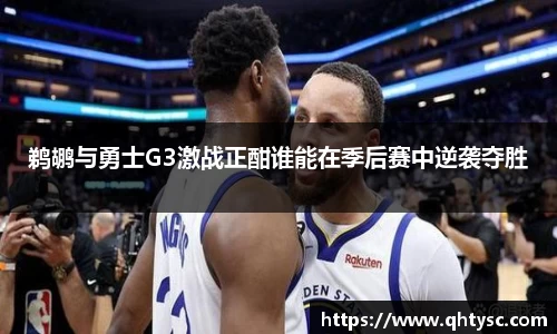 鹈鹕与勇士G3激战正酣谁能在季后赛中逆袭夺胜