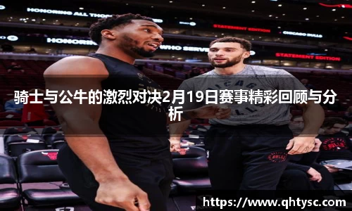 骑士与公牛的激烈对决2月19日赛事精彩回顾与分析