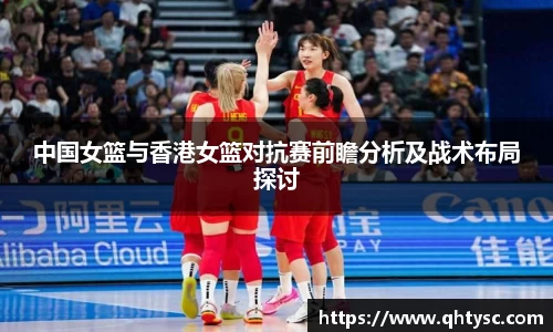 中国女篮与香港女篮对抗赛前瞻分析及战术布局探讨