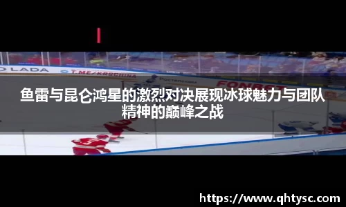 鱼雷与昆仑鸿星的激烈对决展现冰球魅力与团队精神的巅峰之战