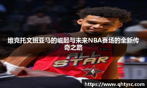 维克托文班亚马的崛起与未来NBA赛场的全新传奇之路