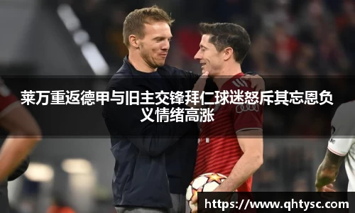 莱万重返德甲与旧主交锋拜仁球迷怒斥其忘恩负义情绪高涨