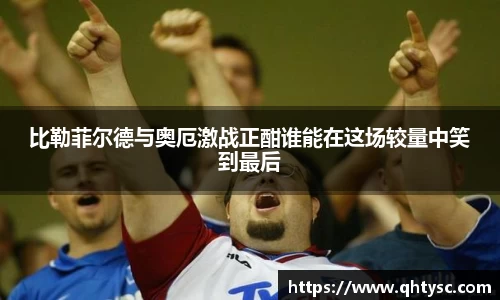 比勒菲尔德与奥厄激战正酣谁能在这场较量中笑到最后