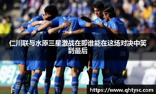 仁川联与水原三星激战在即谁能在这场对决中笑到最后