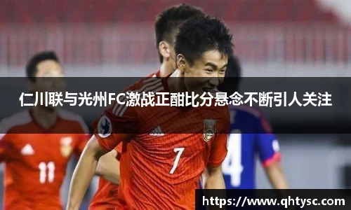 仁川联与光州FC激战正酣比分悬念不断引人关注