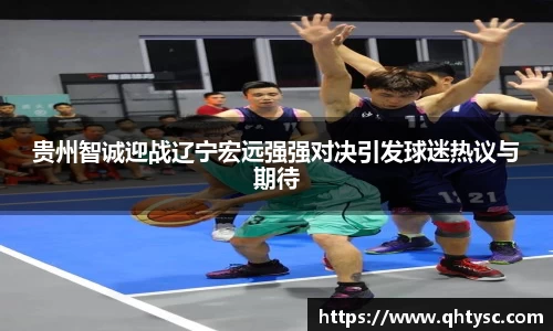leyu贵州智诚迎战辽宁宏远强强对决引发球迷热议与期待