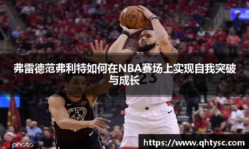 leyu弗雷德范弗利特如何在NBA赛场上实现自我突破与成长